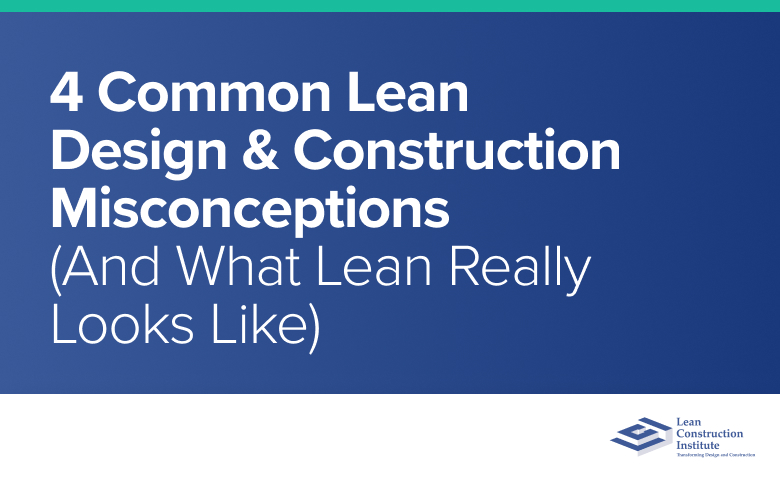 4 Common Lean Design & Construction Misconceptions (And What Lean Really Looks Like)